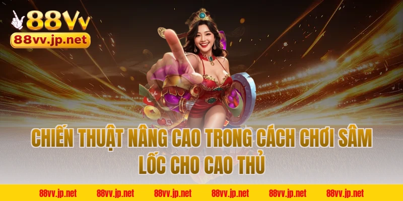 Chiến thuật nâng cao trong cách chơi sâm lốc cho cao thủ