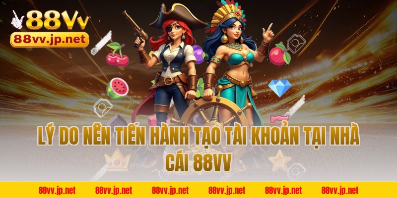 Lý do nên tiến hành tạo tài khoản tại nhà cái 88VV 