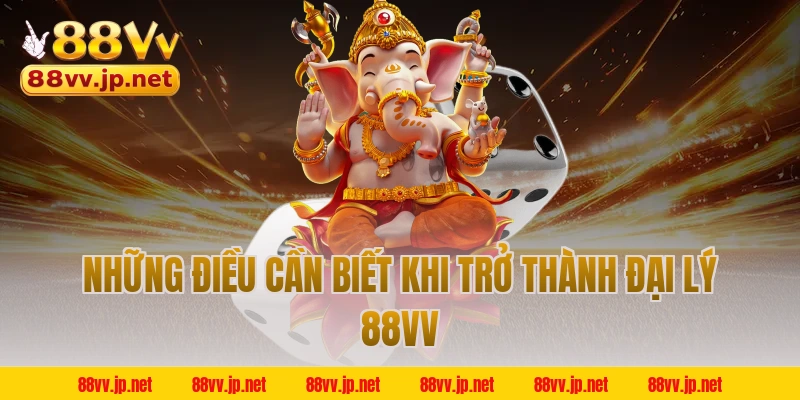 Những điều cần biết khi trở thành đại lý 88VV